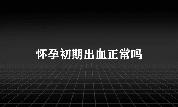 怀孕初期出血正常吗