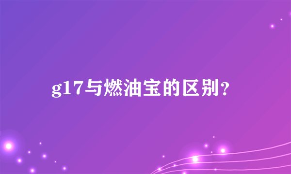 g17与燃油宝的区别？