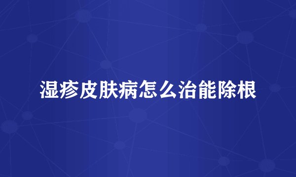 湿疹皮肤病怎么治能除根