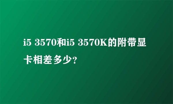 i5 3570和i5 3570K的附带显卡相差多少？