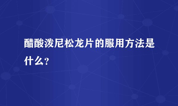醋酸泼尼松龙片的服用方法是什么？