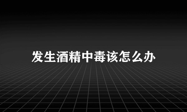 发生酒精中毒该怎么办