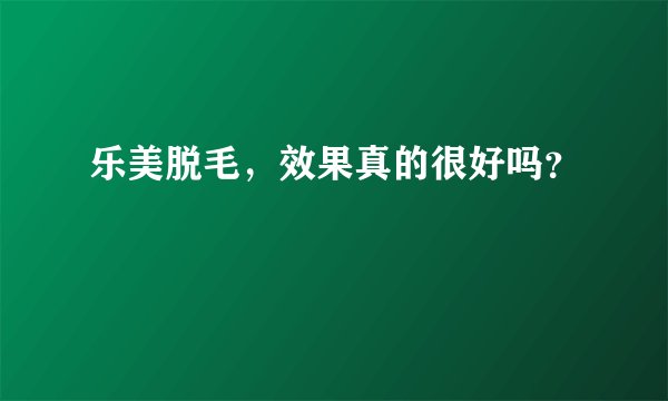 乐美脱毛，效果真的很好吗？