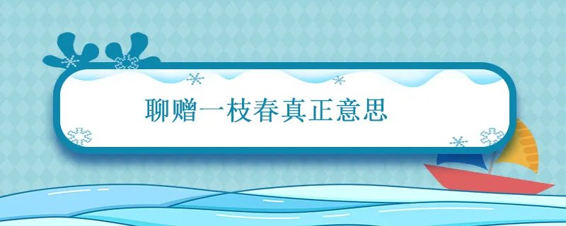 聊赠一枝春真正意思 聊赠一枝春可以用于什么场合
