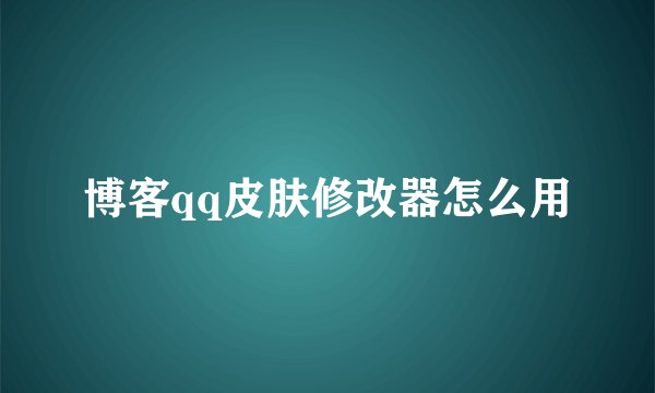 博客qq皮肤修改器怎么用