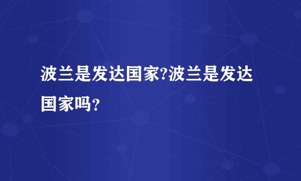 波兰是发达国家?波兰是发达国家吗？