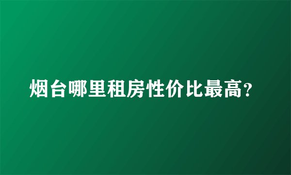 烟台哪里租房性价比最高?