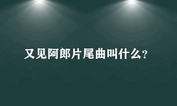 又见阿郎片尾曲叫什么？