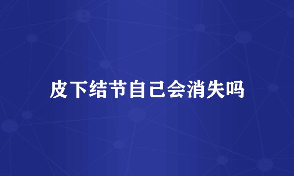 皮下结节自己会消失吗