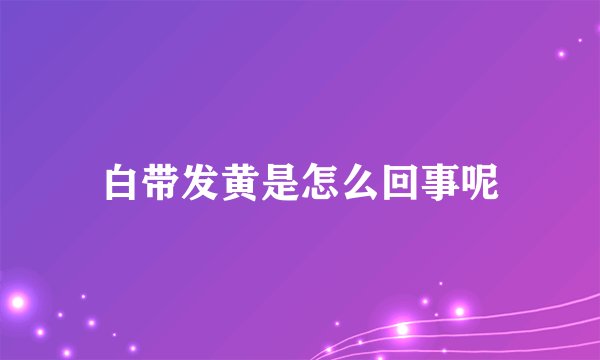 白带发黄是怎么回事呢
