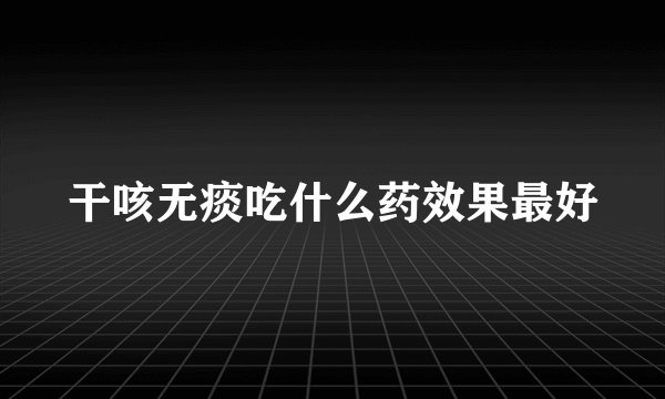 干咳无痰吃什么药效果最好