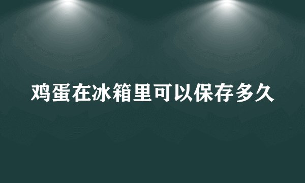 鸡蛋在冰箱里可以保存多久
