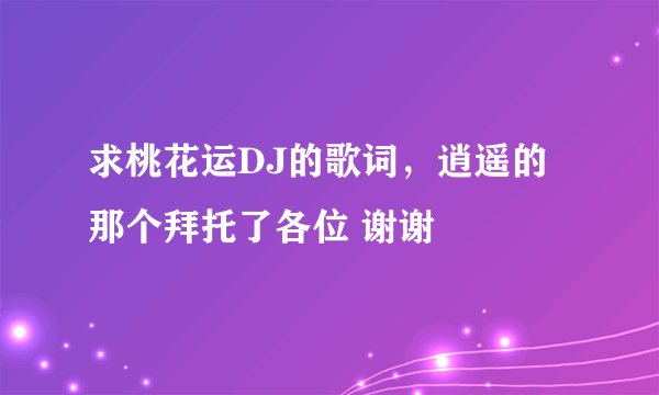 求桃花运DJ的歌词，逍遥的那个拜托了各位 谢谢