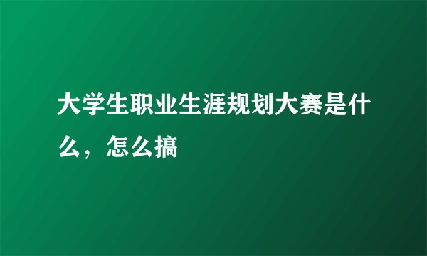 大学生职业生涯规划大赛是什么，怎么搞