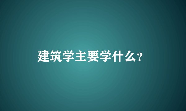 建筑学主要学什么？