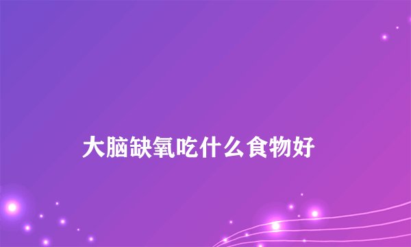 大脑缺氧吃什么食物好