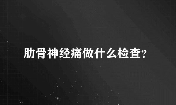 肋骨神经痛做什么检查？