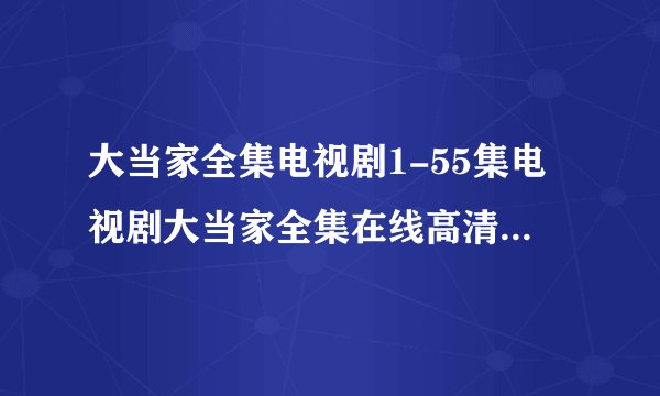 大当家全集电视剧1-55集电视剧大当家全集在线高清下载地址