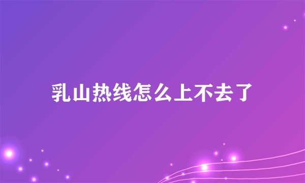 乳山热线怎么上不去了