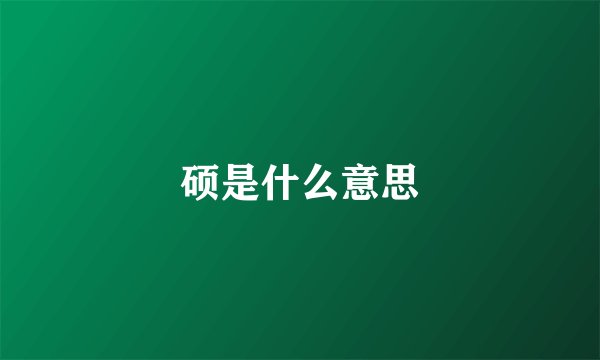 硕是什么意思