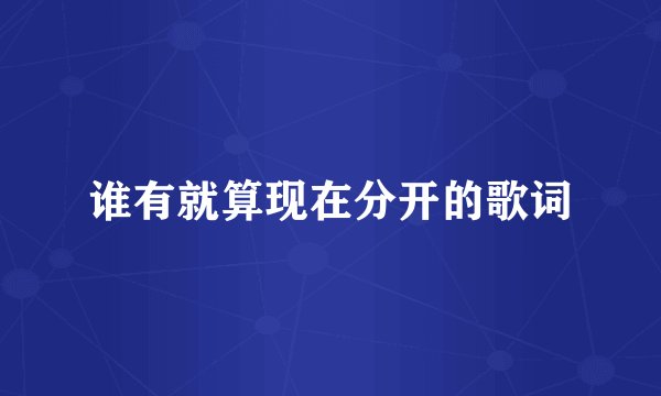 谁有就算现在分开的歌词