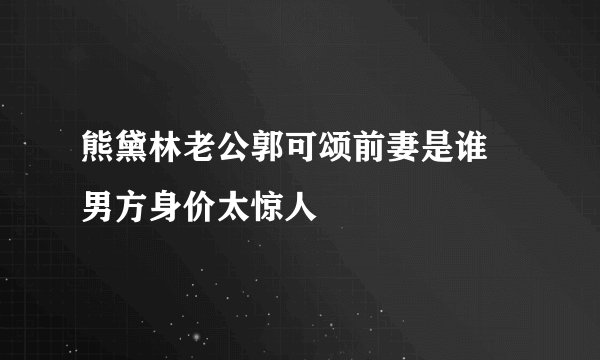 熊黛林老公郭可颂前妻是谁 男方身价太惊人