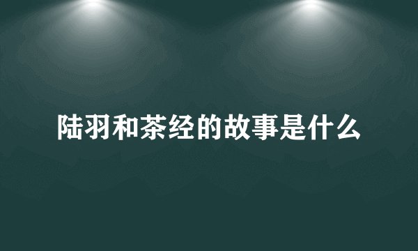 陆羽和茶经的故事是什么