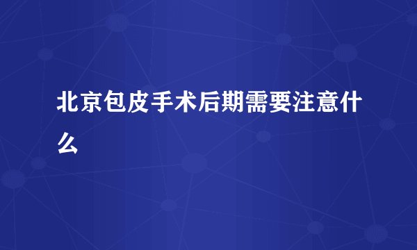 北京包皮手术后期需要注意什么
