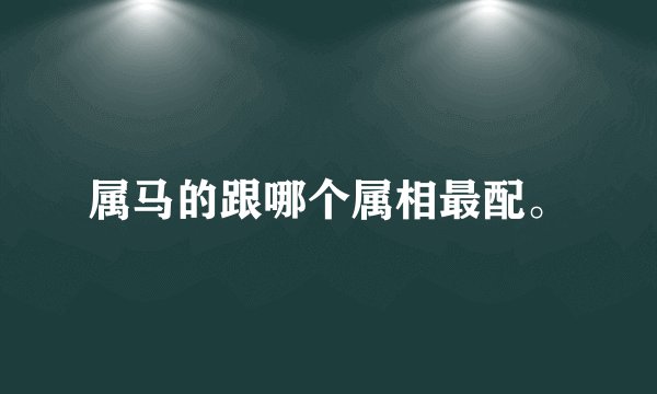 属马的跟哪个属相最配。