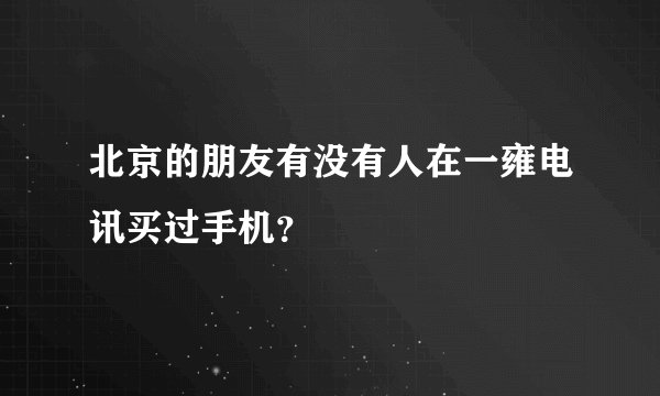 北京的朋友有没有人在一雍电讯买过手机?
