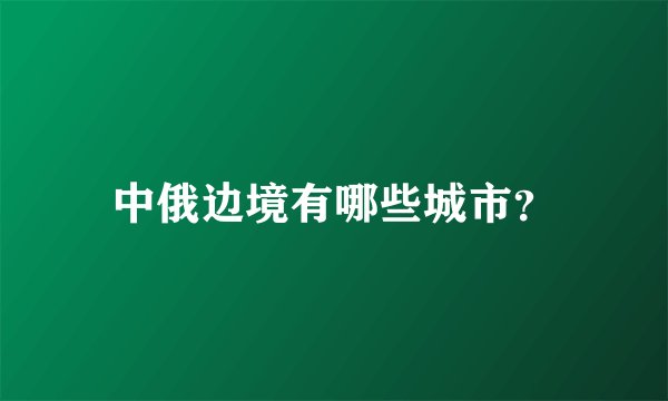 中俄边境有哪些城市？