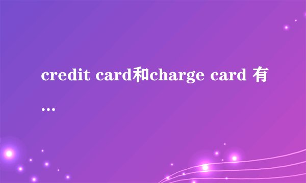 credit card和charge card 有什么区别?翻译成汉语应该翻译成什么才能将其区分开来?