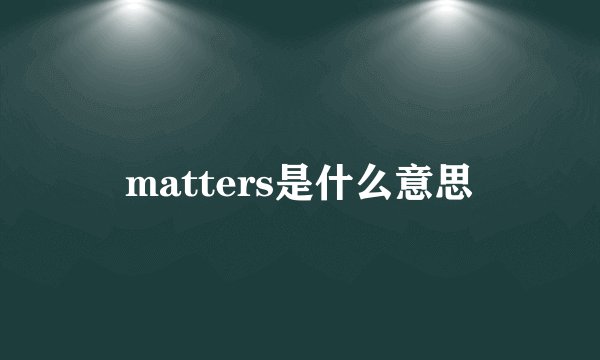 matters是什么意思