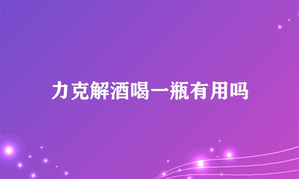 力克解酒喝一瓶有用吗