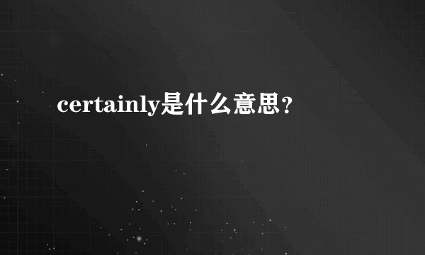certainly是什么意思?