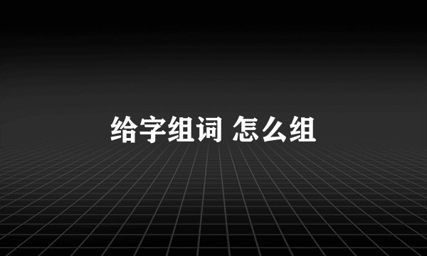 给字组词 怎么组