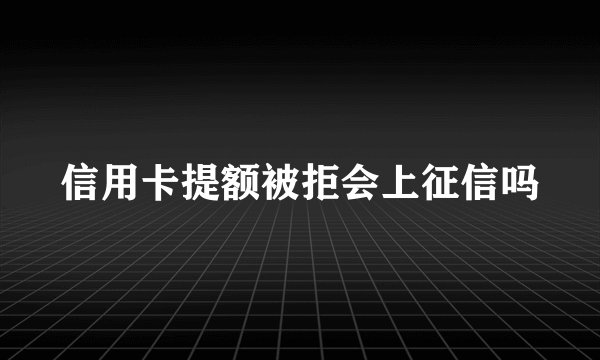 信用卡提额被拒会上征信吗