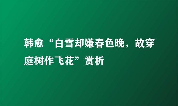 韩愈“白雪却嫌春色晚,故穿庭树作飞花”赏析