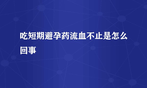 吃短期避孕药流血不止是怎么回事