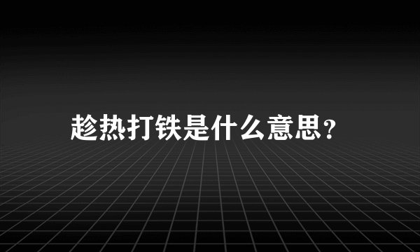 趁热打铁是什么意思？