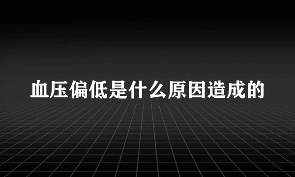 血压偏低是什么原因造成的