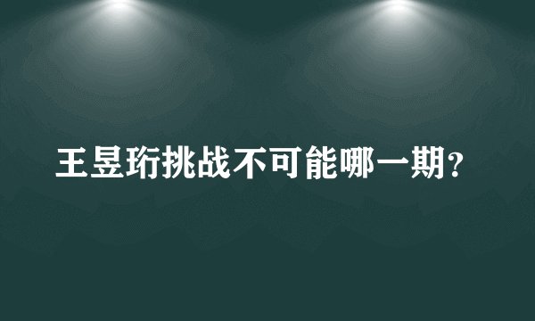 王昱珩挑战不可能哪一期？