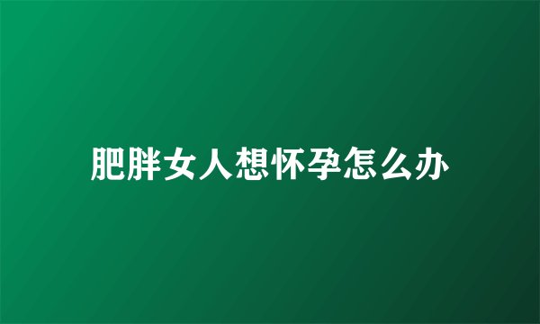 肥胖女人想怀孕怎么办