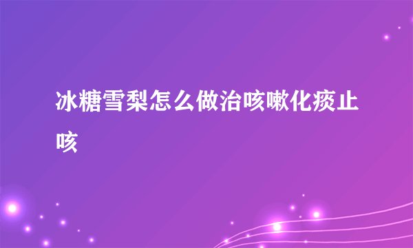 冰糖雪梨怎么做治咳嗽化痰止咳