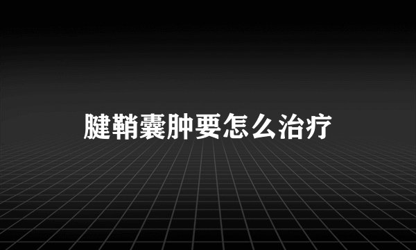 腱鞘囊肿要怎么治疗
