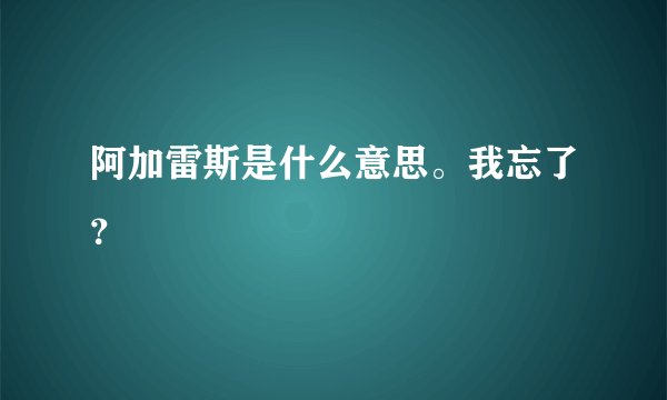 阿加雷斯是什么意思。我忘了？