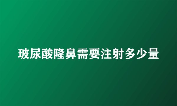 玻尿酸隆鼻需要注射多少量