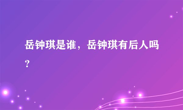 岳钟琪是谁，岳钟琪有后人吗？
