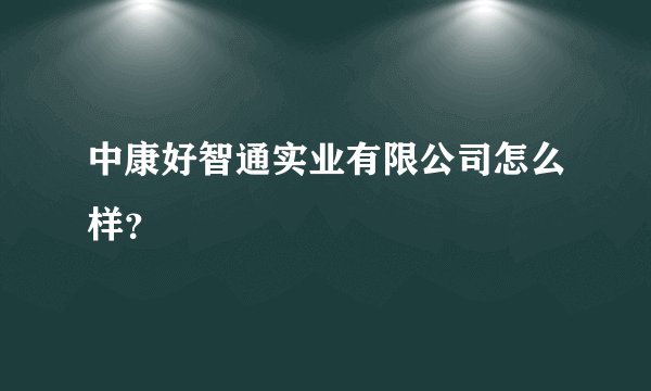 中康好智通实业有限公司怎么样？