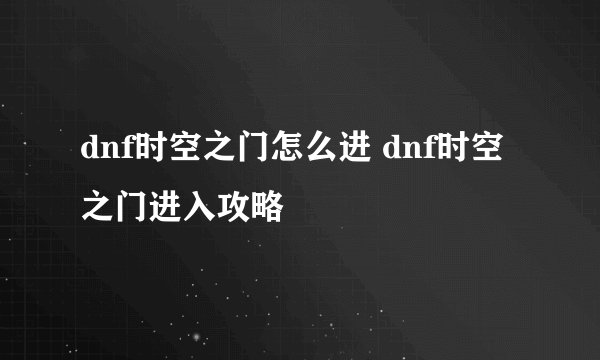 dnf时空之门怎么进 dnf时空之门进入攻略